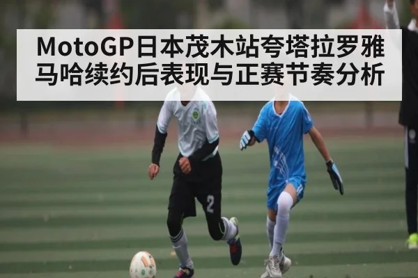 MotoGP日本茂木站夸塔拉罗雅马哈续约后表现与正赛节奏分析（kaiyun）