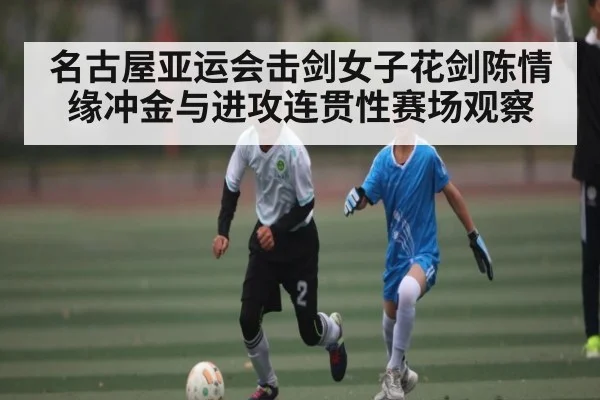 名古屋亚运会击剑女子花剑陈情缘冲金与进攻连贯性赛场观察（kaiyun）