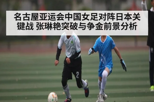 名古屋亚运会中国女足对阵日本关键战 张琳艳突破与争金前景分析（kaiyun）