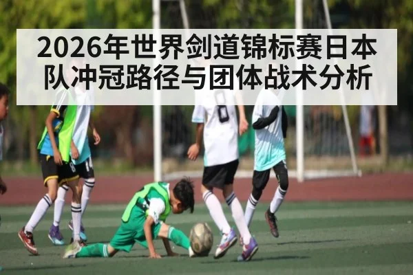 2026年世界剑道锦标赛日本队冲冠路径与团体战术分析（kaiyun）