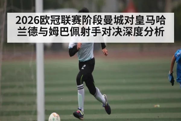 2026欧冠联赛阶段曼城对皇马哈兰德与姆巴佩射手对决深度分析（kaiyun）