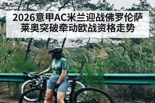 2026意甲AC米兰迎战佛罗伦萨 莱奥突破牵动欧战资格走势（kaiyun）