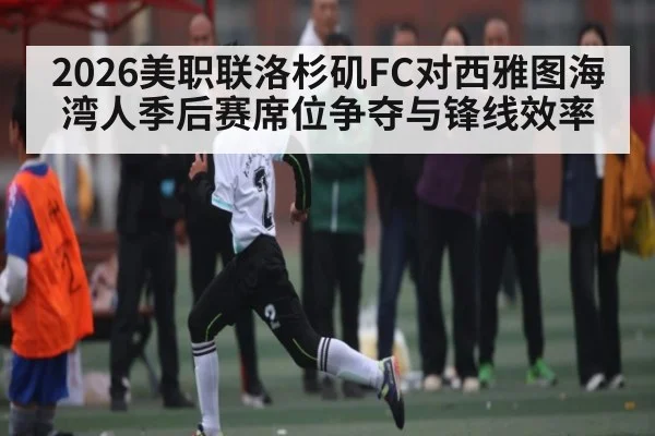 2026美职联洛杉矶FC对西雅图海湾人季后赛席位争夺与锋线效率（kaiyun）