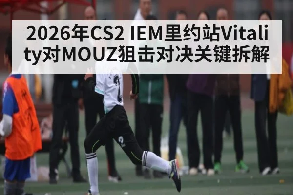2026年CS2 IEM里约站Vitality对MOUZ狙击对决关键拆解（kaiyun）