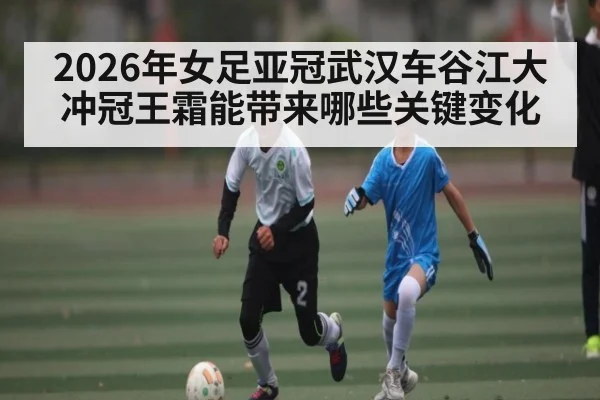 2026年女足亚冠武汉车谷江大冲冠王霜能带来哪些关键变化（kaiyun）