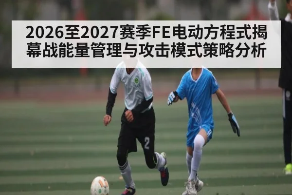 2026至2027赛季FE电动方程式揭幕战能量管理与攻击模式策略分析（kaiyun）