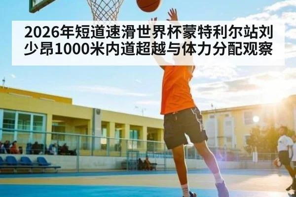 2026年短道速滑世界杯蒙特利尔站刘少昂1000米内道超越与体力分配观察（kaiyun）