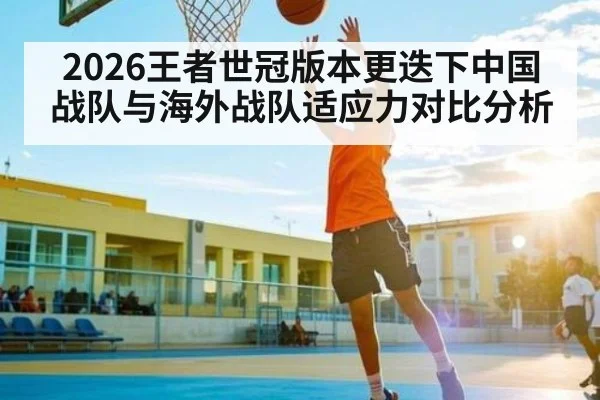 2026王者世冠版本更迭下中国战队与海外战队适应力对比分析（kaiyun）
